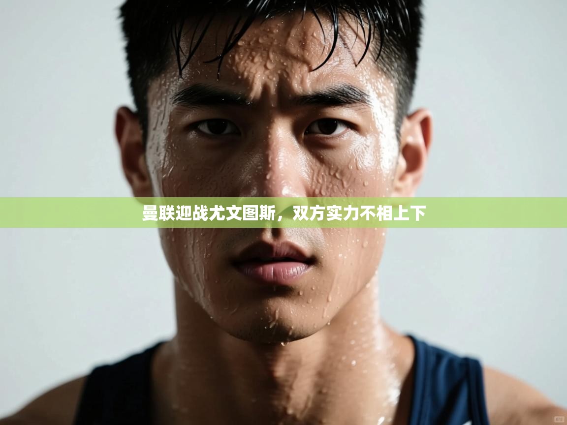 曼联迎战尤文图斯，双方实力不相上下