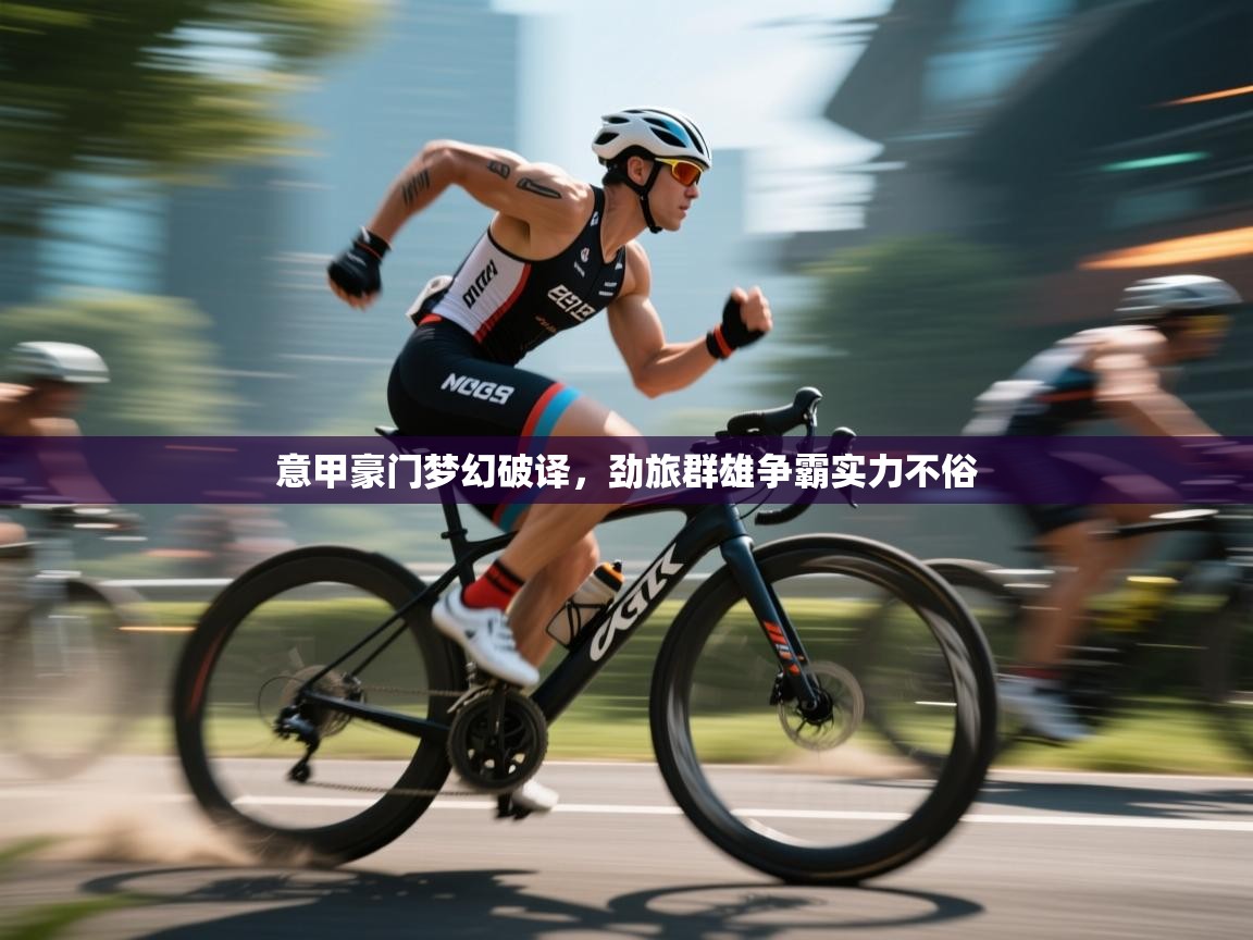 意甲豪门梦幻破译，劲旅群雄争霸实力不俗