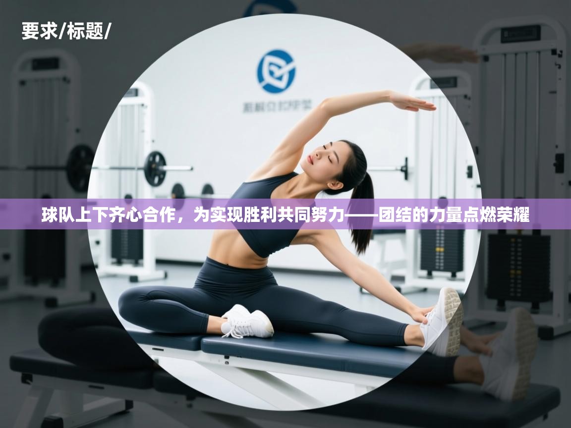 球队上下齐心合作，为实现胜利共同努力——团结的力量点燃荣耀