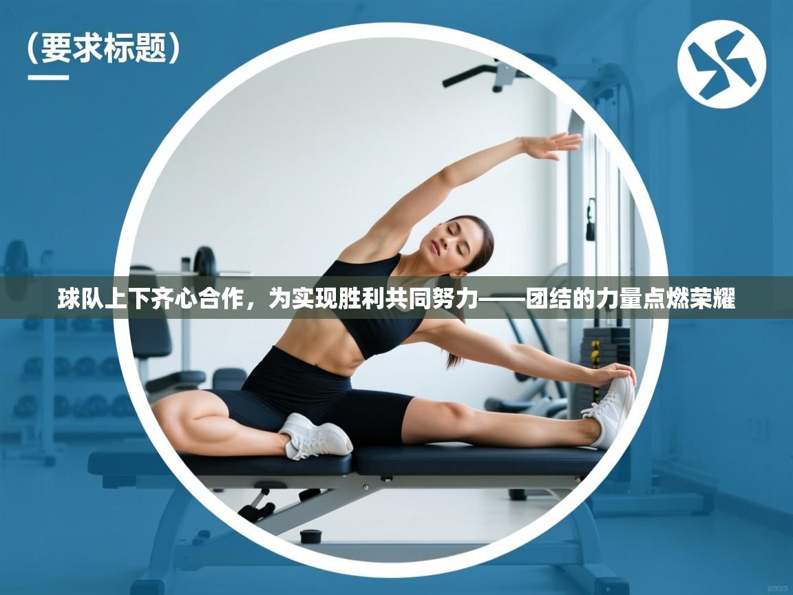 球队上下齐心合作，为实现胜利共同努力——团结的力量点燃荣耀  第2张