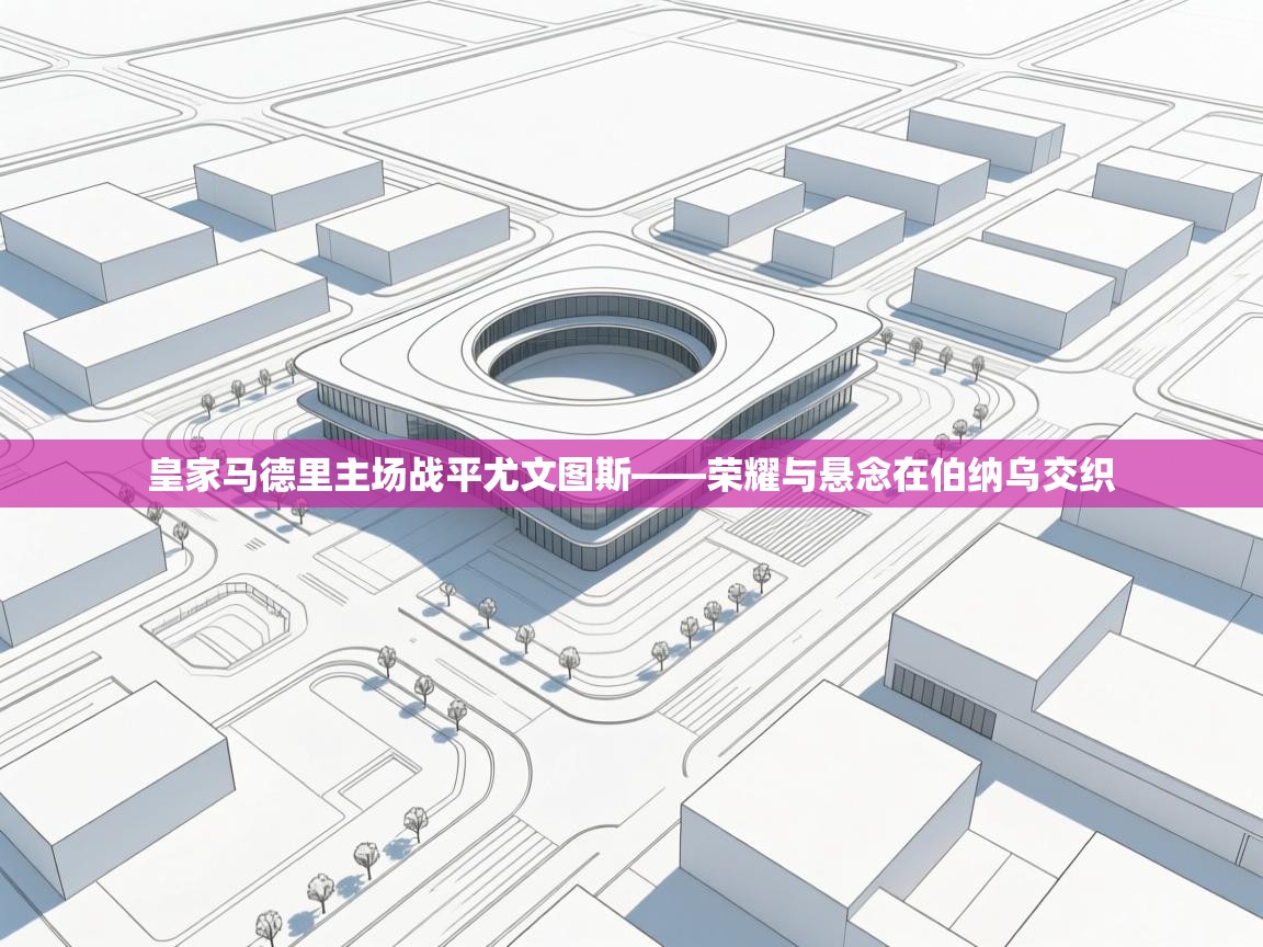 皇家马德里主场战平尤文图斯——荣耀与悬念在伯纳乌交织