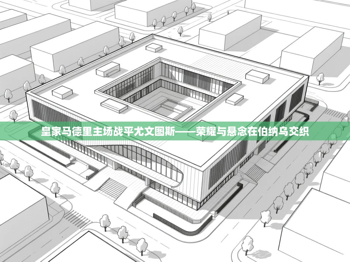 皇家马德里主场战平尤文图斯——荣耀与悬念在伯纳乌交织  第2张