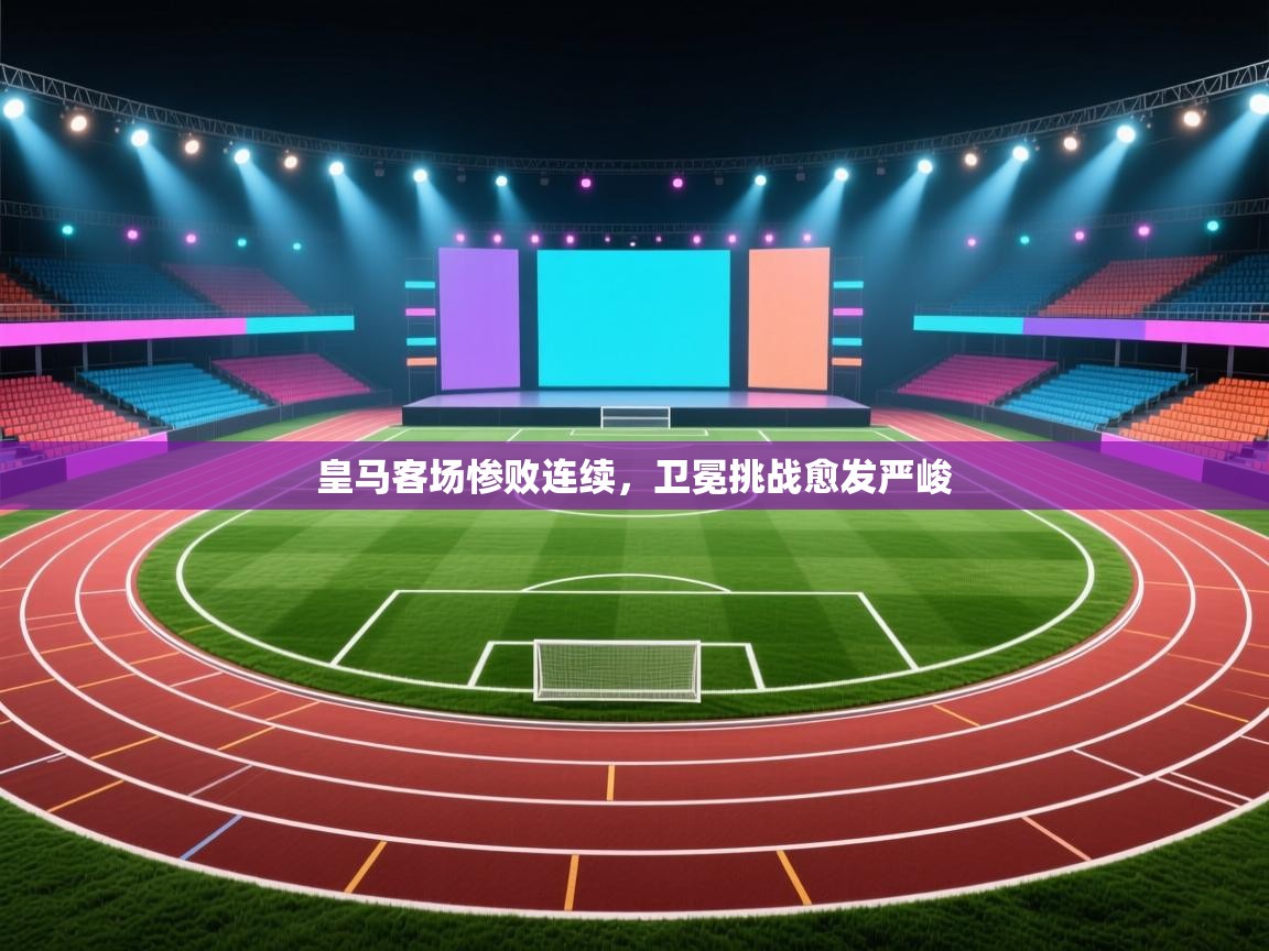 皇马客场惨败连续，卫冕挑战愈发严峻