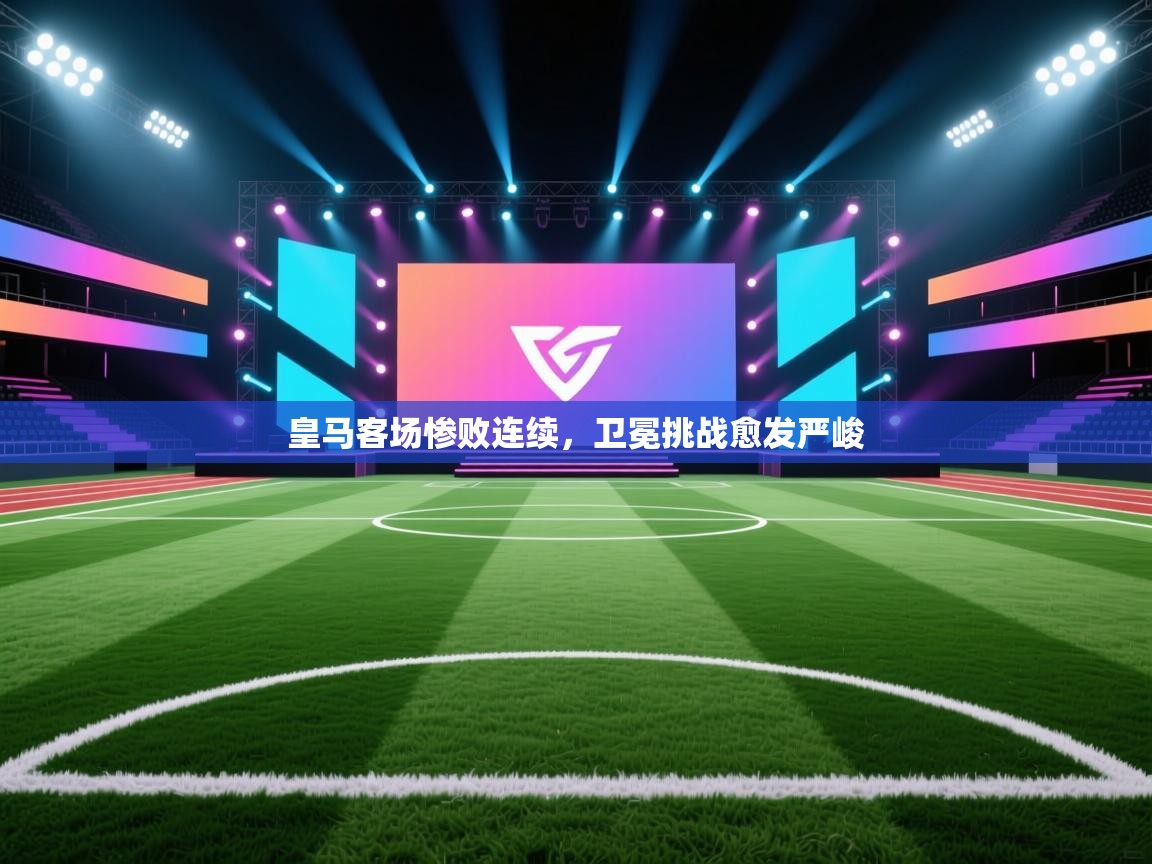 皇马客场惨败连续，卫冕挑战愈发严峻  第2张