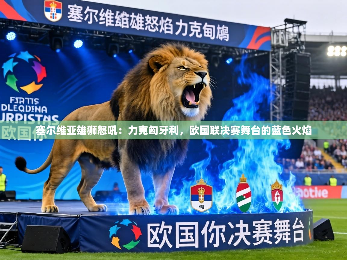 塞尔维亚雄狮怒吼：力克匈牙利，欧国联决赛舞台的蓝色火焰